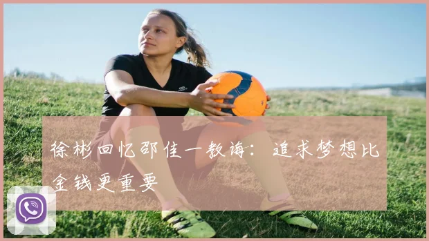徐彬回忆邵佳一教诲：追求梦想比金钱更重要
