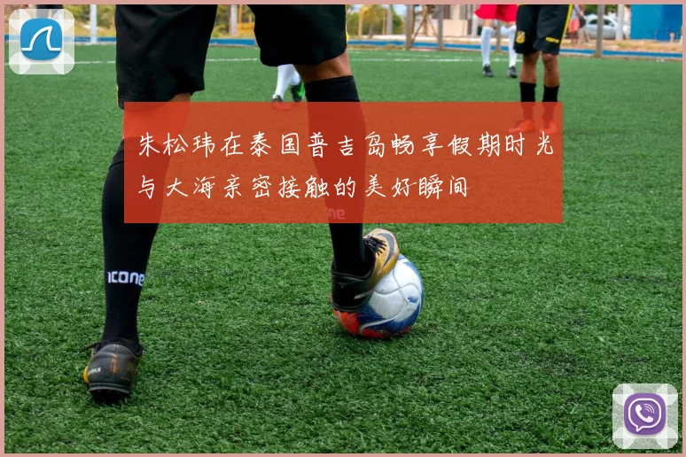 朱松玮在泰国普吉岛畅享假期时光与大海亲密接触的美好瞬间