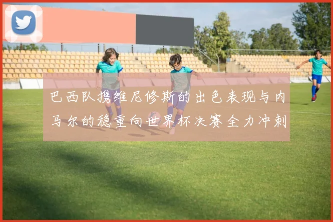 巴西队携维尼修斯的出色表现与内马尔的稳重向世界杯决赛全力冲刺