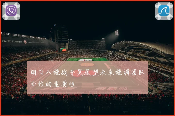 明日八强战李昊展望未来强调团队合作的重要性