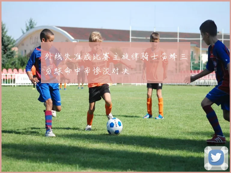 外线失准成比赛主旋律骑士黄蜂三分球命中率惨淡对决