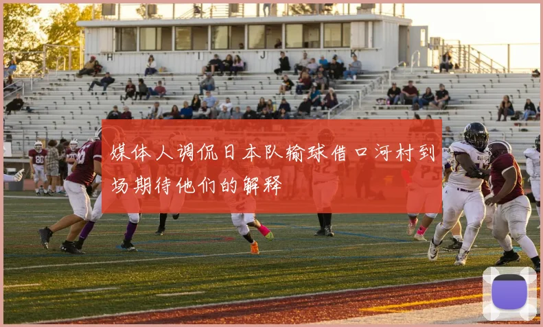 媒体人调侃日本队输球借口河村到场期待他们的解释