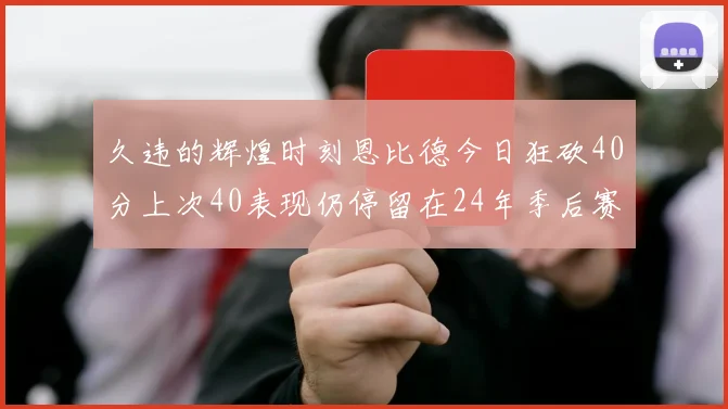 久违的辉煌时刻恩比德今日狂砍40分上次40表现仍停留在24年季后赛