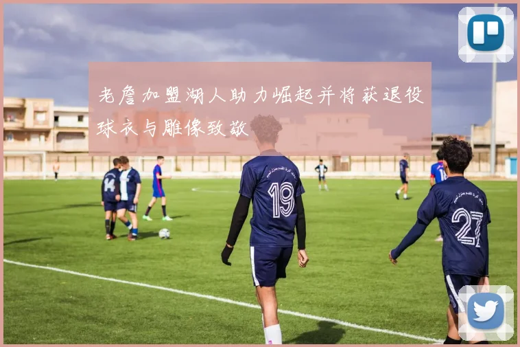 老詹加盟湖人助力崛起并将获退役球衣与雕像致敬