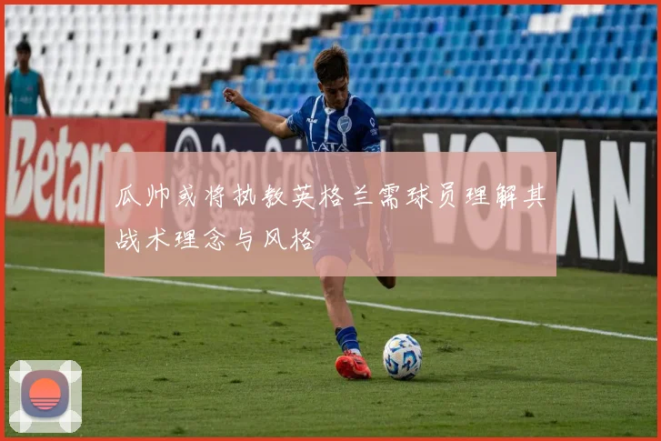 瓜帅或将执教英格兰需球员理解其战术理念与风格