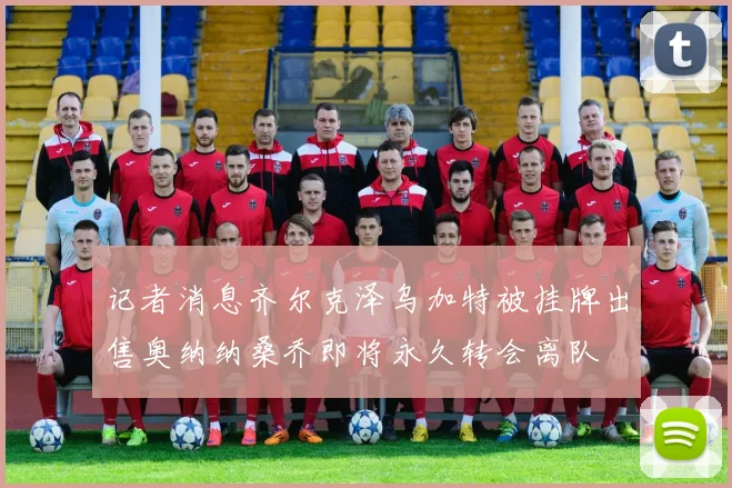 记者消息齐尔克泽乌加特被挂牌出售奥纳纳桑乔即将永久转会离队