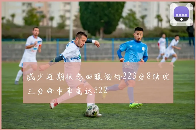 威少近期状态回暖场均223分8助攻三分命中率高达522