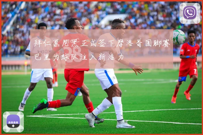 拜仁慕尼黑正式签下摩洛哥国脚赛巴里为球队注入新活力