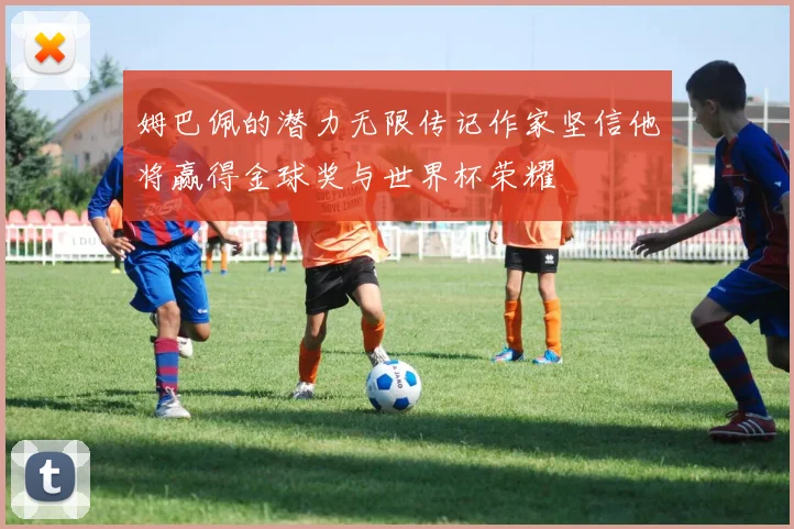 姆巴佩的潜力无限传记作家坚信他将赢得金球奖与世界杯荣耀