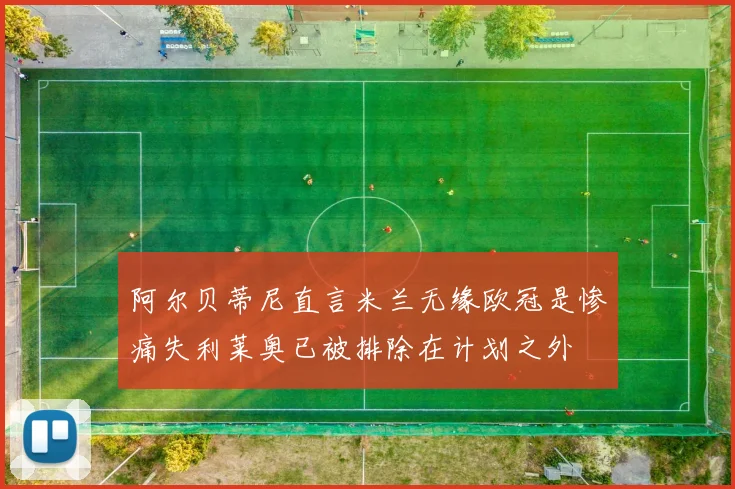 阿尔贝蒂尼直言米兰无缘欧冠是惨痛失利莱奥已被排除在计划之外