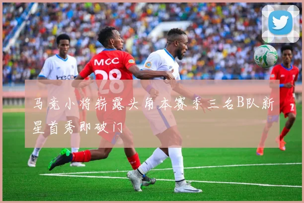 马竞小将崭露头角本赛季三名B队新星首秀即破门