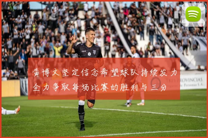 黄博文坚定信念希望球队持续发力全力争取每场比赛的胜利与三分