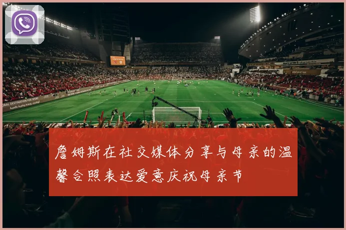 詹姆斯在社交媒体分享与母亲的温馨合照表达爱意庆祝母亲节