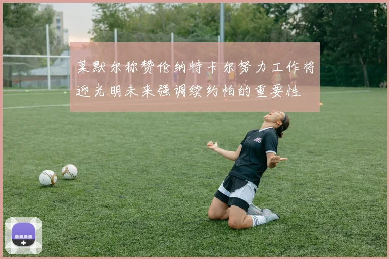 莱默尔称赞伦纳特卡尔努力工作将迎光明未来强调续约帕的重要性