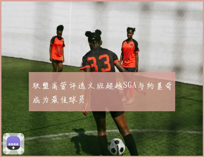 联盟高管评选文班超越SGA与约基奇成为最佳球员