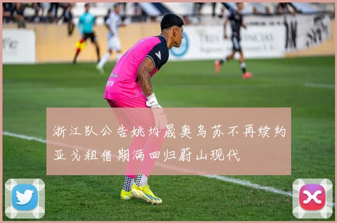 浙江队公告姚均晟奥乌苏不再续约亚戈租借期满回归蔚山现代