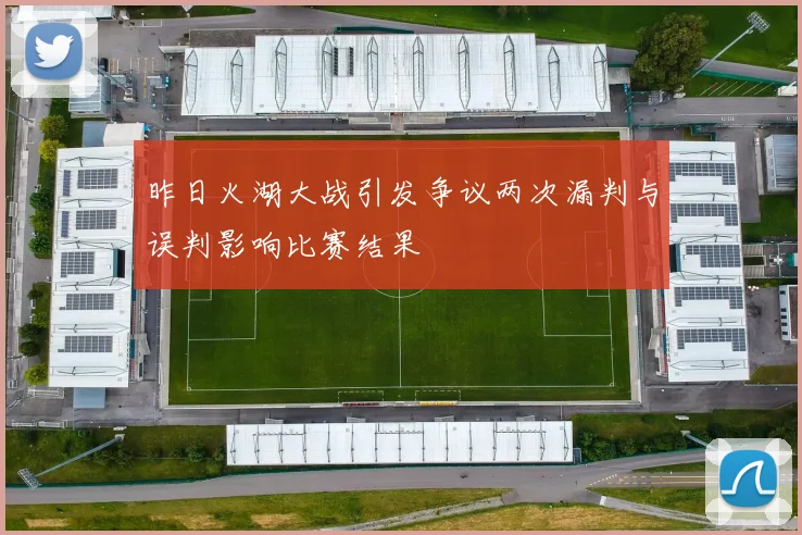 昨日火湖大战引发争议两次漏判与误判影响比赛结果