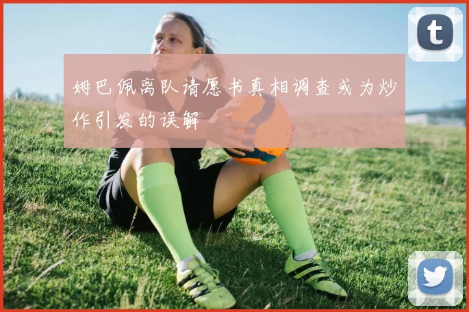 姆巴佩离队请愿书真相调查或为炒作引发的误解