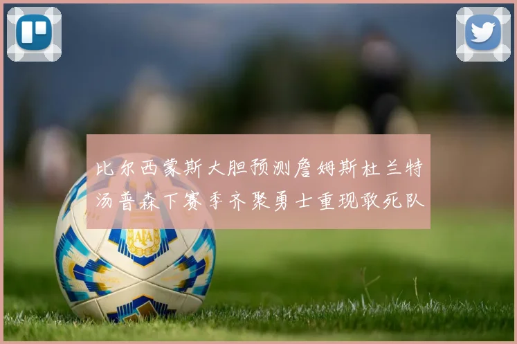 比尔西蒙斯大胆预测詹姆斯杜兰特汤普森下赛季齐聚勇士重现敢死队辉煌
