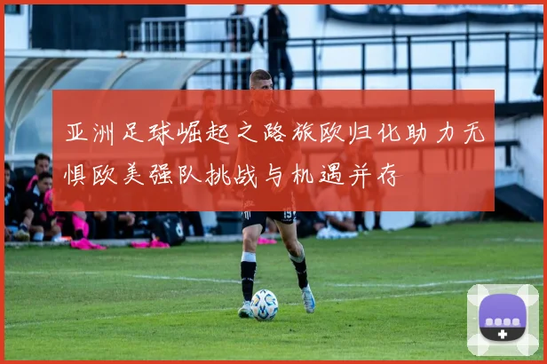 亚洲足球崛起之路旅欧归化助力无惧欧美强队挑战与机遇并存