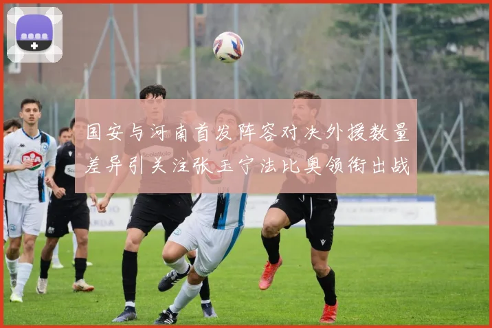 国安与河南首发阵容对决外援数量差异引关注张玉宁法比奥领衔出战