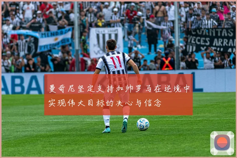 曼奇尼坚定支持加帅罗马在逆境中实现伟大目标的决心与信念