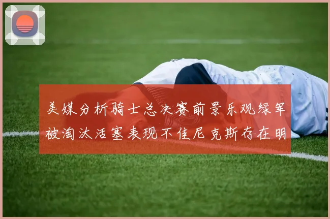 美媒分析骑士总决赛前景乐观绿军被淘汰活塞表现不佳尼克斯存在明显短板