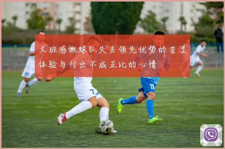 文班感慨球队失去领先优势的苦涩体验与付出不成正比的心情