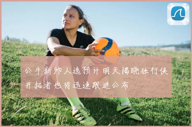 公牛新帅人选预计明天揭晓独行侠开拓者也将迅速跟进公布