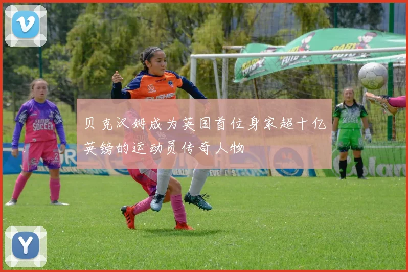 贝克汉姆成为英国首位身家超十亿英镑的运动员传奇人物